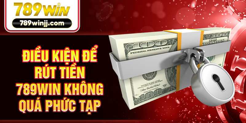 Điều kiện để rút tiền 789WIN không quá phức tạp
