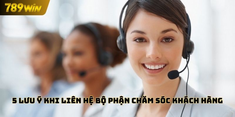 5 lưu ý khi liên hệ bộ phận chăm sóc khách hàng 789WIN